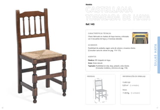 Ref. 140
CASTELLANA
TORNEADA DE HAYA
SILLASHAYA
47
Modelo
40 cm.40 cm.
46cm.
94cm.
41 cm.
MEDIDAS:
46
CARACTERÍSTICAS TÉCNICAS
Chasis fabricado en madera de haya maciza y reforzado
con 4 escuadras de haya y 2 traviesas laterales.
ACABADOS
Posibilidad de acabados según carta de colores o muestra cliente.
(Consultar carta de colores en pag. 174-175)
ASIENTOS
Madera: DM chapado en haya.
Anea: Anea natural.
Tapizado: Posibilidad en tela, skay, polipiel y tela cliente.
(Consultar modelos y técnicos en pag. 176).
CUBICAJE:
0,20 m3 (2 unidades)
PESO:
11,00 Kg. (2 unidades)
INFORMACIÓN DE EMBALAJE
 