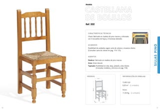 Ref. 202
CASTELLANA
DE BOLILLOS
SILLASPINO
67
Modelo
41 cm.
40 cm.
46cm.
96,5cm.
41 cm.
MEDIDAS:
66
CARACTERÍSTICAS TÉCNICAS
Chasis fabricado en madera de pino macizo y reforzado
con 4 escuadras de haya y 3 traviesas laterales.
ACABADOS
Posibilidad de acabados según carta de colores o muestra cliente.
(Consultar carta de colores en pag. 174-175)
ASIENTOS
Madera: Fabricado en madera de pino macizo.
Anea: Anea natural.
Tapizado: Posibilidad en tela, skay, polipiel y tela cliente.
(Consultar modelos y técnicos en pag. 176).
CUBICAJE:
0,20 m3 (2 unidades)
PESO:
11,50 Kg. (2 unidades)
INFORMACIÓN DE EMBALAJE
 