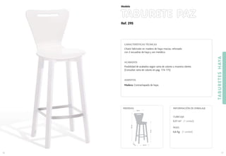 Ref. 295
TABURETE PAZ
TABURETESHAYA
77
Modelo
76
CARACTERÍSTICAS TÉCNICAS
Chasis fabricado en madera de haya maciza, reforzado
con 2 escuadras de haya y aro metálico.
ACABADOS
Posibilidad de acabados según carta de colores o muestra cliente.
(Consultar carta de colores en pag. 174-175)
ASIENTOS
Madera: Contrachapado de haya.
CUBICAJE:
0,31 m3 (1 unidad)
PESO:
6,6 Kg. (1 unidad)
INFORMACIÓN DE EMBALAJEMEDIDAS:
40 cm.
40
cm
.
75cm.
105cm.
38 cm.
 