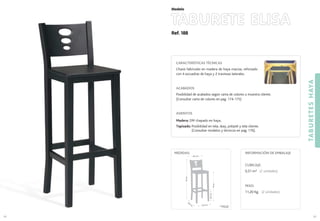 Ref. 188
TABURETE ELISA
TABURETESHAYA
89
Modelo
88
CARACTERÍSTICAS TÉCNICAS
Chasis fabricado en madera de haya maciza, reforzado
con 4 escuadras de haya y 2 traviesas laterales.
ACABADOS
Posibilidad de acabados según carta de colores o muestra cliente.
(Consultar carta de colores en pag. 174-175)
ASIENTOS
Madera: DM chapado en haya..
Tapizado: Posibilidad en tela, skay, polipiel y tela cliente.
(Consultar modelos y técnicos en pag. 176).
CUBICAJE:
0,31 m3 (2 unidades)
PESO:
11,20 Kg. (2 unidades)
INFORMACIÓN DE EMBALAJEMEDIDAS:
34,5 cm.
34,5
cm
.
76cm.
103cm.
35.5 cm.
22,5cm.*
(*) Medida hasta
1er
travesaño
 
