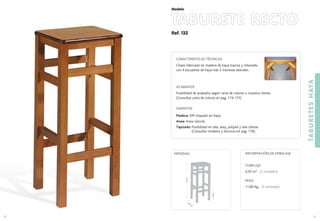 Ref. 133
TABURETE RECTO
TABURETESHAYA
91
Modelo
33,5
cm
.
79cm.
MEDIDAS:
90
CUBICAJE:
0,20 m3 (2 unidades)
PESO:
11,80 Kg. (2 unidades)
INFORMACIÓN DE EMBALAJE
24cm.
CARACTERÍSTICAS TÉCNICAS
Chasis fabricado en madera de haya maciza y reforzado
con 4 escuadras de haya más 2 traviesas laterales.
ACABADOS
Posibilidad de acabados según carta de colores o muestra cliente.
(Consultar carta de colores en pag. 174-175)
ASIENTOS
Madera: DM chapado en haya.
Anea: Anea natural.
Tapizado: Posibilidad en tela, skay, polipiel y tela cliente.
(Consultar modelos y técnicos en pag. 176).
 