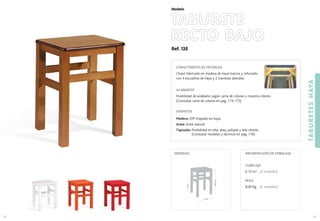 Ref. 135
TABURETE
RECTO BAJO
TABURETESHAYA
93
Modelo
46,5cm.
MEDIDAS:
92
CUBICAJE:
0,13 m3 (2 unidades)
PESO:
8,00 Kg. (2 unidades)
INFORMACIÓN DE EMBALAJE
22cm.
33 cm.
CARACTERÍSTICAS TÉCNICAS
Chasis fabricado en madera de haya maciza y reforzado
con 4 escuadras de haya y 2 traviesas laterales.
ACABADOS
Posibilidad de acabados según carta de colores o muestra cliente.
(Consultar carta de colores en pag. 174-175)
ASIENTOS
Madera: DM chapado en haya.
Anea: Anea natural.
Tapizado: Posibilidad en tela, skay, polipiel y tela cliente.
(Consultar modelos y técnicos en pag. 176).
 
