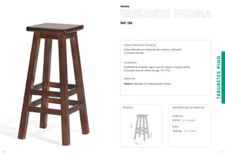 Ref. 136
TABURETE FORMA
TABURETESPINO
97
Modelo
96
36 cm.
75,5cm.
MEDIDAS:
18,5cm.
CARACTERÍSTICAS TÉCNICAS
Chasis fabricado en madera de pino macizo y reforzado
3 traviesas laterales.
ACABADOS
Posibilidad de acabados según carta de colores o muestra cliente.
(Consultar carta de colores en pag. 174-175)
ASIENTOS
Madera: Fabricado en madera de pino macizo.
CUBICAJE:
0,20 m3 (2 unidades)
PESO:
10,00 Kg. (2 unidades)
INFORMACIÓN DE EMBALAJE
 
