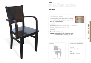 Ref. 240S
SILLÓN ALBA
SILLONESHAYA
103
Modelo
41 cm.44 cm.
69cm.
91cm.
46 cm.
MEDIDAS:
102
CARACTERÍSTICAS TÉCNICAS
Chasis fabricado en madera de haya maciza y reforzado
con 4 escuadras de haya con triple diente y tornillo de
acero mas 2 traviesas laterales.
ACABADOS
Posibilidad de acabados según carta de colores o muestra cliente.
(Consultar carta de colores en pag. 174-175)
ASIENTOS
Madera: DM chapado en haya..
Tapizado: Posibilidad en tela, skay, polipiel y tela cliente.
(Consultar modelos y técnicos en pag. 176).
CUBICAJE:
0,42 m3 (2 unidades)
PESO:
12 ,60 Kg. (2 unidades)
INFORMACIÓN DE EMBALAJE
 