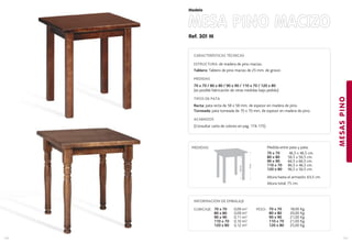 Ref. 301 M
MESA PINO MACIZO
MESASPINO
131
Modelo
130
CARACTERÍSTICAS TÉCNICAS
ESTRUCTURA: de madera de pino macizo.
Tablero: Tablero de pino macizo de 25 mm. de grosor.
MEDIDAS
70 x 70 / 80 x 80 / 90 x 90 / 110 x 70 / 120 x 80
(es posible fabricación de otras medidas bajo pedido)
TIPOS DE PATA
Recta: pata recta de 58 x 58 mm. de espesor en madera de pino.
Torneada: pata torneada de 70 x 70 mm. de espesor en madera de pino.
ACABADOS
(Consultar carta de colores en pag. 174-175)
Medida entre pata y pata:
70 x 70 46,5 x 46,5 cm.
80 x 80 56,5 x 56,5 cm.
90 x 90 66,5 x 66,5 cm.
110 x 70 86,5 x 46,5 cm.
120 x 80 96,5 x 56,5 cm.
Altura hasta el armazón: 63,5 cm.
Altura total: 75 cm.
MEDIDAS:
INFORMACIÓN DE EMBALAJE
CUBICAJE: PESO: 70 x 70 18,00 Kg.
80 x 80 20,00 Kg.
90 x 90 21,00 Kg.
110 x 70 21,00 Kg.
120 x 80 25,00 Kg.
70 x 70 0,09 m3
80 x 80 0,09 m3
90 x 90 0,11 m3
110 x 70 0,10 m3
120 x 80 0,12 m3
63,5cm.
75cm.
 