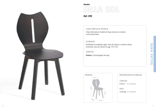 Ref. 292
SILLASHAYA
11
Modelo
43,5 cm.
43,5
cm
.
44,5cm.
86,5cm.
41,5 cm.
MEDIDAS:
10
CARACTERÍSTICAS TÉCNICAS
Chasis fabricado en madera de haya maciza con sistema
contramechonado.
ACABADOS
Posibilidad de acabados según carta de colores o muestra cliente.
(Consultar carta de colores en pag. 174-175)
ASIENTOS
Madera: Contrachapado de haya.
CUBICAJE:
0,30 m3 (2 unidades)
PESO:
12,20 Kg. (2 unidades)
INFORMACIÓN DE EMBALAJE
SILLA SOL
 