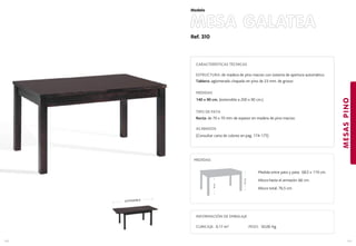 Ref. 310
MESA GALATEA
MESASPINO
141
Modelo
140
EXTENSIBLE
CARACTERÍSTICAS TÉCNICAS
ESTRUCTURA: de madera de pino macizo con sistema de apertura automático.
Tablero: aglomerado chapado en pino de 23 mm. de grosor.
MEDIDAS
140 x 90 cm. (extensible a 200 x 90 cm.)
TIPO DE PATA
Recta: de 70 x 70 mm de espesor en madera de pino macizo.
ACABADOS
(Consultar carta de colores en pag. 174-175)
76,5cm.
66cm.
Medida entre pata y pata: 68,5 x 119 cm.
Altura hasta el armazón: 66 cm.
Altura total: 76,5 cm.
MEDIDAS:
INFORMACIÓN DE EMBALAJE
CUBICAJE: 0,17 m3 PESO: 50,00 Kg.
 
