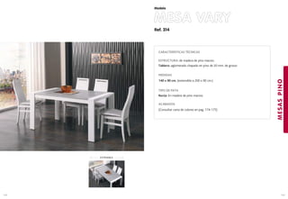 Ref. 314
MESA VARY
MESASPINO
149
Modelo
148
EXTENSIBLE
CARACTERÍSTICAS TÉCNICAS
ESTRUCTURA: de madera de pino macizo.
Tablero: aglomerado chapado en pino de 20 mm. de grosor.
MEDIDAS
140 x 90 cm. (extensible a 200 x 90 cm.)
TIPO DE PATA
Recta: En madera de pino macizo.
ACABADOS
(Consultar carta de colores en pag. 174-175)
 