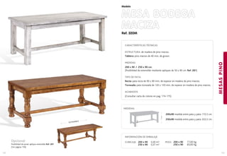 Ref. 320M
MESA BODEGA
MACIZA
MESASPINO
153
Modelo
152
EXTENSIBLE
CARACTERÍSTICAS TÉCNICAS
ESTRUCTURA: de madera de pino macizo.
Tablero: pino macizo de 40 mm. de grosor.
MEDIDAS
200 x 90 / 250 x 90 cm.
(Posibilidad de extensible mediante apliques de 50 x 90 cm. Ref. 281)
TIPO DE PATA:
Recta: pata recta de 90 x 90 mm. de espesor en madera de pino macizo.
Torneada: pata torneada de 120 x 120 mm. de espesor en madera de pino macizo.
ACABADOS
(Consultar carta de colores en pag. 174-175)
77cm.
64cm.
MEDIDAS:
INFORMACIÓN DE EMBALAJE
CUBICAJE: PESO: 200 x 90 77,00 Kg.
250 x 90 83,00 Kg.
200 x 90 0,30 m3
250 x 90 0,37 m3
Opcional
Posibilidad de poner aplique extensible Ref. 281
(Ver página 159)
200x90 medida entre pata y pata: 172,5 cm.
250x90 medida entre pata y pata: 222,5 cm.
 