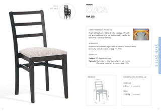 SILLASHAYA
13
41 cm.
42
cm
.
48cm.
88cm.
41,5 cm.
MEDIDAS:
12
CUBICAJE:
0,30 m3 (2 unidades)
PESO:
11,00 Kg. (2 unidades)
INFORMACIÓN DE EMBALAJE
SILLA
APILABLE
Ref. 221
CUCA
Modelo
CARACTERÍSTICAS TÉCNICAS
Chasis fabricado en madera de haya maciza y reforzado
con 4 escuadras de haya con triple diente y tornillo de
acero mas 2 traviesas laterales.
ACABADOS
Posibilidad de acabados según carta de colores o muestra cliente.
(Consultar carta de colores en pag. 174-175)
ASIENTOS
Madera: DM chapado en haya.
Tapizado: Posibilidad en tela, skay, polipiel y tela cliente.
(Consultar modelos y técnicos en pag. 176).
 