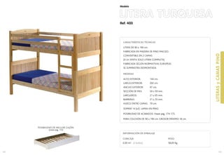 Ref. 403
LITERA TURQUESA
LITERASyCAMASPINO
163
Modelo
162
CUBICAJE:
0,30 m3 (2 bultos)
INFORMACIÓN DE EMBALAJE
PESO:
58,00 Kg.
CARACTERÍSTICAS TÉCNICAS
LITERA DE 90 x 190 cm.
FABRICADA EN MADERA DE PINO MACIZO.
CONVERTIBLE EN 2 CAMAS
(A LA VENTA SOLO LITERA COMPLETA)
FABRICADA SEGÚN NORMATIVAS EUROPEAS
SE SUMINISTRA DESMONTADA
MEDIDAS
ALTO EXTERIOR: 144 cm.
LARGO EXTERIOR: 202 cm.
ANCHO EXTERIOR: 97 cm.
SECCIÓN DE PIES: 59 x 59 mm.
LARGUEROS: 21 x 95 mm.
BARRERAS: 21 x 70 mm.
HUECO ENTRE CAMAS: 70 cm.
SOMIER 14 (x2) LAMAS EN PINO.
POSIBILIDAD DE ACABADOS: Vease pag. 174-175.
PARA COLCHÓN DE 90 x 190 cm. GROSOR MÁXIMO 18 cm.
POSIBILIDAD DE INCLUIR CAJÓN.
(vease pag. 172)
 