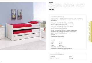 Ref. 602
CAMA COMPACT
171
Modelo
170
LITERASyCAMASPINO
CUBICAJE:
0,30 m3 (2 bultos)
INFORMACIÓN DE EMBALAJE
PESO:
55,00 Kg.
CARACTERÍSTICAS TÉCNICAS
2 CAMAS SIMPLES + 1 CAJÓN CON FONDO DE MDF 3 mm. CON RUEDAS.
PINO MACIZO
CAMA ALTA - COLCHÓN 90 x 200 cm. (14 LAMAS)
GROSOR MÁXIMO COLCHÓN 22 cm.
CAMA BAJA - COLCHÓN 90 x 190 cm. (14 LAMAS)
GROSOR MÁXIMO COLCHÓN 18 cm.
CAJÓN - COLCHÓN 90 x 180 cm. (6 LAMAS + FONDO MDF)
(POSIBILIDAD DE UTILIZAR COMO CAJÓN GUARDARROPA)
GROSOR MÁXIMO COLCHÓN 16 cm.
4 RUEDAS
SE SUMINISTRA DESMONTADA.
MEDIDAS
LARGO: 212 cm..
ALTO: 90 cm.
FONDO: 98,5 cm.
LARGUEROS: 28 x 110 x 1900 mm.
POSIBILIDAD DE ACABADOS: Vease pag. 174-175.
 