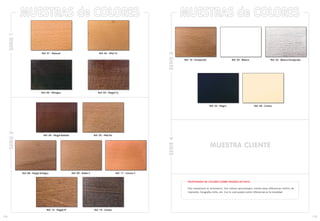 174
MUESTRAS de COLORESSERIE1SERIE2
Ref. 04 - Nogal Bañado Ref. 05 - Miel Ro
Ref. 01 - Natural Ref. 02 - Miel Ta
Ref. 03 - Nogal TaRef. 06 - Wengue
Ref. 08 - Nogal Antiguo Ref. 09 - Roble C Ref. 11 - Cerezo C
Ref. 12 - Nogal M Ref. 14 - Ceniza
175
SERIE3
Ref. 10 - Envejecido Ref. 50 - Blanco Ref. 52 - Blanco Envejecido
Ref. 55 - Negro Ref. 58 - Crema
MUESTRAS de COLORES
MUESTRARIO DE COLORES SOBRE MADERA DE HAYA
Este muestrario es orientativo. Son colores aproximados, siendo estas diferencias motivo de
impresión, fotografía, brillo, etc. Con lo cual pueden existir diferencias en la tonalidad.
SERIE4
MUESTRA CLIENTE
 