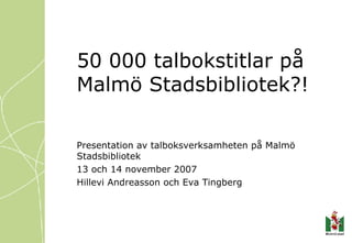 50 000 talbokstitlar på Malmö Stadsbibliotek?! Presentation av talboksverksamheten på Malmö Stadsbibliotek 13 och 14 november 2007 Hillevi Andreasson och Eva Tingberg 