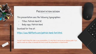 Presentation design
This presentation uses the following typographies:
> Titles: Patrick Hand SC
> Body copy: Patrick Hand
Download for free at:
https://www.1001fonts.com/patrick-hand-font.html
You don’t need to keep this slide in your presentation. It’s only here to serve you as a design guide if you
need to create new slides or download the fonts to edit the presentation in PowerPoint®
1
 