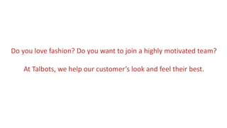 Do you love fashion? Do you want to join a highly motivated team?
At Talbots, we help our customer’s look and feel their best.
 