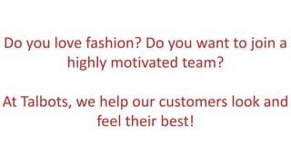 Do you love fashion? Do you want to join a
highly motivated team?
At Talbots, we help our customers look and
feel their best!
 