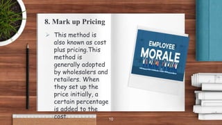 10
 This method is
also known as cost
plus pricing.This
method is
generally adopted
by wholesalers and
retailers. When
they set up the
price initially, a
certain percentage
is added to the
cost.
8. Mark up Pricing
 