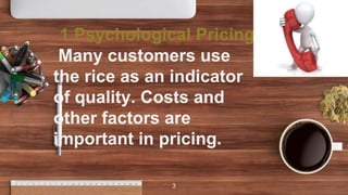1.Psychological Pricing
Many customers use
the rice as an indicator
of quality. Costs and
other factors are
important in pricing.
3
 