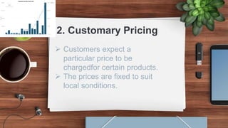2. Customary Pricing
 Customers expect a
particular price to be
chargedfor certain products.
 The prices are fixed to suit
local sonditions.
 