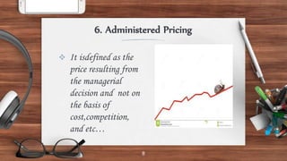 6. Administered Pricing
8
 It isdefined as the
price resulting from
the managerial
decision and not on
the basis of
cost,competition,
and etc…
 