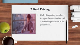 9
7.Dual Pricing
 Under this pricing, a producer
is required compulsorily to sell
a part of his production to the
government.
 