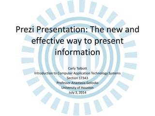 Prezi Presentation: The new and
effective way to present
information
Carly Talbott
Introduction to Computer Application Technology Systems
Section 17343
Professor Anastasia Golovko
University of Houston
July 3, 2014
 