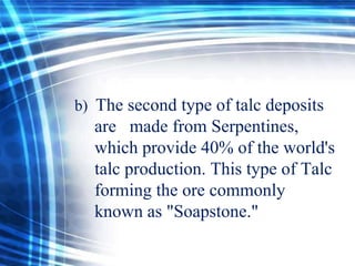 b) The second type of talc deposits

are made from Serpentines,
which provide 40% of the world's
talc production. This type of Talc
forming the ore commonly
known as "Soapstone."

 