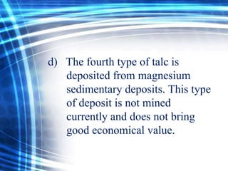 d) The fourth type of talc is
deposited from magnesium
sedimentary deposits. This type
of deposit is not mined
currently and does not bring
good economical value.

 
