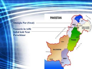 Shangla Par (Swat)
Nauserie in AJK
Safed koh Near
Parachinar

 