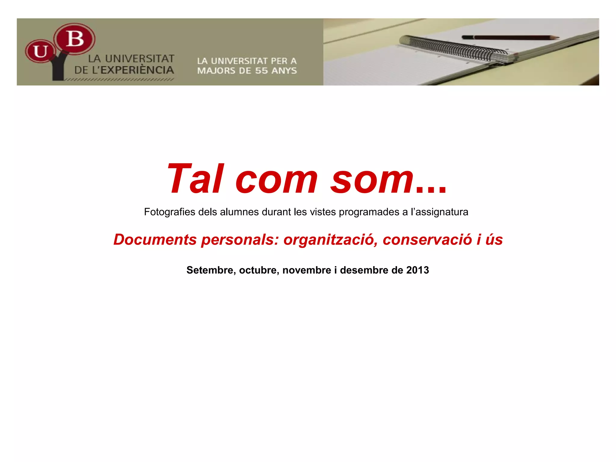 Tal com somTal com som...
Fotografies dels alumnes durant les vistes programades a l’assignatura
Documents personals: organització, conservació i ús
Setembre, octubre, novembre i desembre de 2013
 