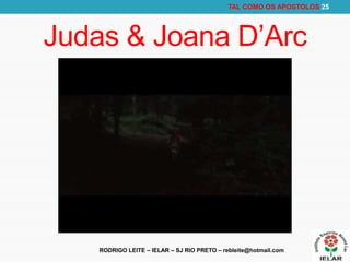 RODRIGO LEITE – IELAR – SJ RIO PRETO – rebleite@hotmail.com
TAL COMO OS APOSTOLOS 25
Judas & Joana D’Arc
 