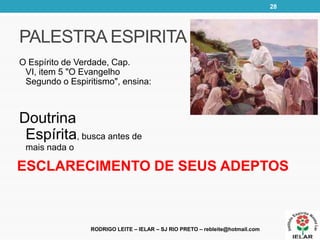 O Espírito de Verdade, Cap.
VI, item 5 "O Evangelho
Segundo o Espiritismo", ensina:
Doutrina
Espírita, busca antes de
mais nada o
RODRIGO LEITE – IELAR – SJ RIO PRETO – rebleite@hotmail.com
PALESTRA ESPIRITA
ESCLARECIMENTO DE SEUS ADEPTOS
28
 
