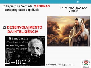 O Espírito de Verdade: 2 FORMAS
para progresso espiritual:
RODRIGO LEITE – IELAR – SJ RIO PRETO – rebleite@hotmail.com
1º- A PRÁTICA DO
AMOR;
2) DESENVOLVIMENTO
DA INTELIGÊNCIA.
29
 