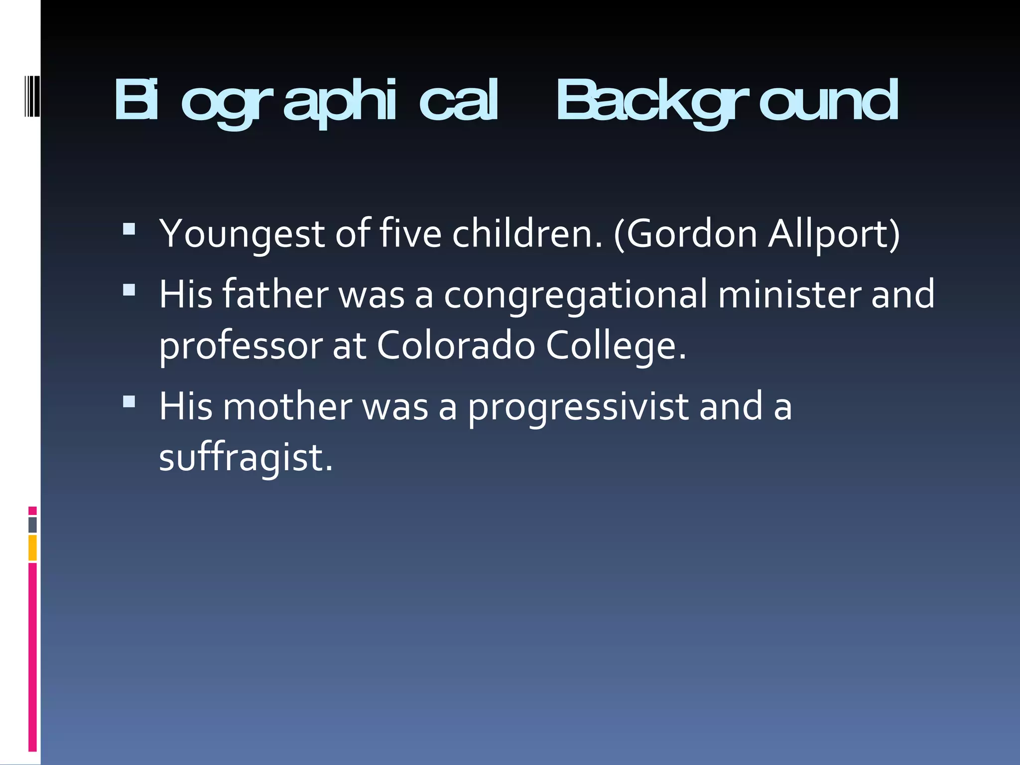 Biographical Background Youngest of five children. (Gordon Allport) His father was a congregational minister and professor at Colorado College. His mother was a progressivist and a suffragist. 