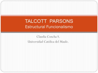 Claudia Concha S. 
Universidad Católica del Maule. 
TALCOTT PARSONS Estructural Funcionalismo  