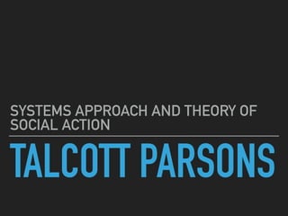 TALCOTT PARSONS
SYSTEMS APPROACH AND THEORY OF
SOCIAL ACTION
 
