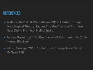 REFERENCES
▸ Wallace, Ruth A. & Wolf, Alison. 2012. Contemporary
Sociological Theory: Expanding the Classical Tradition.
New Delhi: Prentice- Hall of India.
▸ Turner, Bryan S., 2000. The Blackwell Companion to Social
theory. Blackwell
▸ Ritzer, George. 2013. Sociological Theory. New Delhi:
McGraw Hill
 