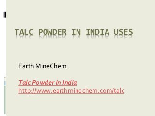 TALC POWDER IN INDIA USES
Earth MineChem
Talc Powder in India
http://www.earthminechem.com/talc
 