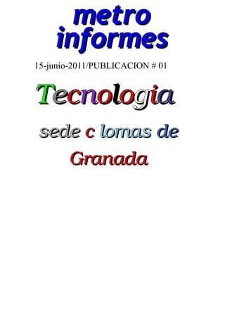 me t r o
    i nf o r m e s
15-junio-2011/PUBLICACION # 01


Tecnologia
sede c lomas de
   Granada
 