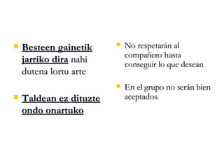 Besteen gainetik jarriko dira  nahi dutena lortu arte Taldean ez dituzte ondo onartuko No respetarán al compañero hasta conseguir lo que desean En el grupo no serán bien aceptados . 