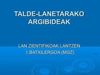 TALDE-LANETARAKO
ARGIBIDEAK

LAN ZIENTIFIKOAK LANTZEN
1.BATXILERGOA (MGZ)

 