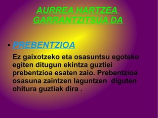 AURREA HARTZEA
GARRANTZITSUA DA
● PREBENTZIOA
Ez gaixotzeko eta osasuntsu egoteko
egiten ditugun ekintza guztiei
prebentzioa esaten zaio. Prebentzioa
osasuna zaintzen laguntzen diguten
ohitura guztiak dira .
 