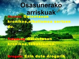 Osasunerako
arriskuak●
Alkohola: Gaixotasun
kronikoa,alkolismoa sortzen
du.
●
Tabakoa: Gaixotasun
kronikoa,tabakismoa.
●
Drogak: Ezin dute drogarik
 