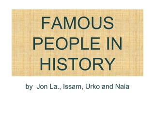 FAMOUS
PEOPLE IN
HISTORY
by Jon La., Issam, Urko and Naia
 