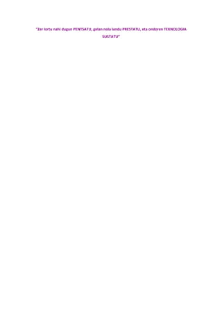 “Zer lortu nahi dugun PENTSATU, gelan nola landu PRESTATU, eta ondoren TEKNOLOGIA
                                   SUSTATU”
 