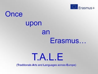 Once
upon
an
Erasmus…
T.A.L.E
(Traditionals Arts and Languages across Europe)
 
