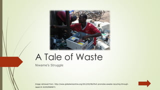 A Tale of Waste
Niwame’s Struggle
Image retrieved from: http://www.globalwireonline.org/2012/02/06/ifixit-promotes-ewaste-recycling-through-
repair/#.VUJ5JZNWW71
 