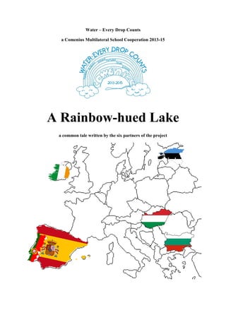Water – Every Drop Counts
a Comenius Multilateral School Cooperation 2013-15
A Rainbow-hued Lake
a common tale written by the six partners of the project
 