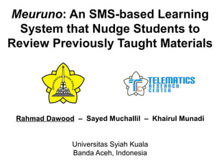 Meuruno: An SMS-based Learning
System that Nudge Students to
Review Previously Taught Materials
Rahmad Dawood – Sayed Muchallil – Khairul Munadi
Universitas Syiah Kuala
Banda Aceh, Indonesia
 